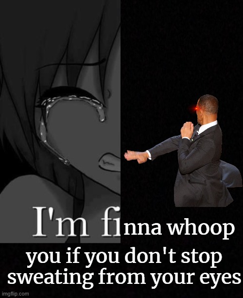 yes.. | nna whoop; you if you don't stop sweating from your eyes | image tagged in memes,i'm fine,much wow,why u no,stop reading the tags | made w/ Imgflip meme maker