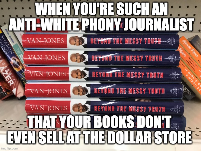 Van Jones & CNN - the Lowest-Rated "News Channel" on TV |  WHEN YOU'RE SUCH AN ANTI-WHITE PHONY JOURNALIST; THAT YOUR BOOKS DON'T EVEN SELL AT THE DOLLAR STORE | image tagged in van jones,that's racist | made w/ Imgflip meme maker