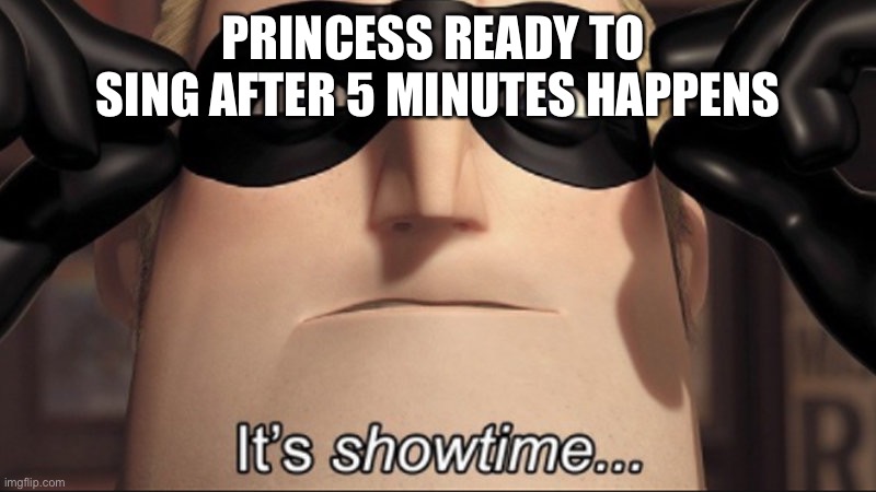 Only 5 mins and the princess sings |  PRINCESS READY TO  SING AFTER 5 MINUTES HAPPENS | image tagged in it's showtime,disney,princess,musicals,animals,why | made w/ Imgflip meme maker
