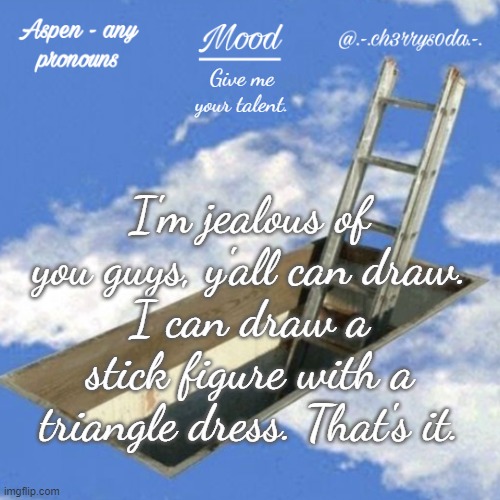 Aspen's temp | Give me your talent. I'm jealous of you guys, y'all can draw.
I can draw a stick figure with a triangle dress. That's it. | image tagged in aspen's temp | made w/ Imgflip meme maker