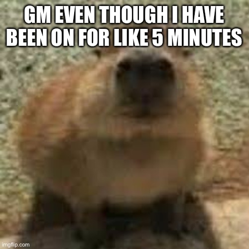 gort | GM EVEN THOUGH I HAVE BEEN ON FOR LIKE 5 MINUTES | image tagged in gort | made w/ Imgflip meme maker