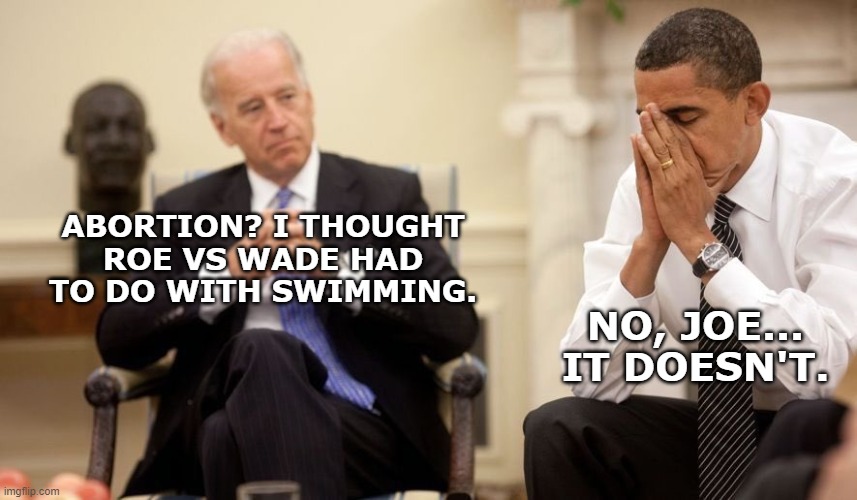 Biden goofs again. | ABORTION? I THOUGHT
ROE VS WADE HAD TO DO WITH SWIMMING. NO, JOE... IT DOESN'T. | image tagged in biden obama,roe vs wade,abortion,supreme court,women rights | made w/ Imgflip meme maker