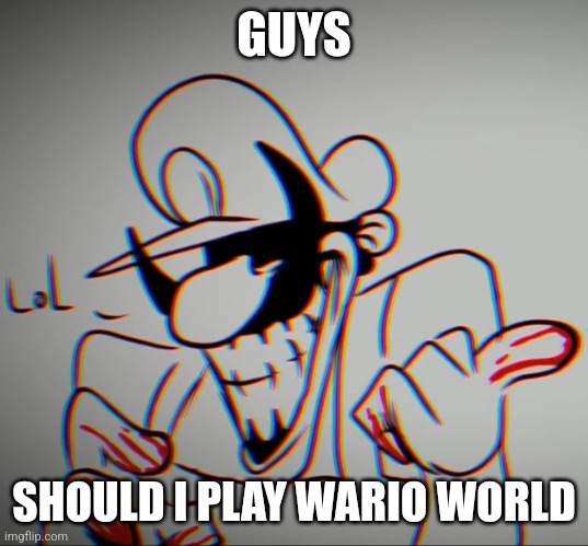 is it any good | GUYS; SHOULD I PLAY WARIO WORLD | image tagged in mx lol | made w/ Imgflip meme maker