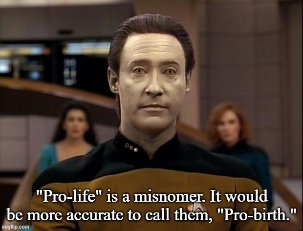 Star trek data | "Pro-life" is a misnomer. It would be more accurate to call them, "Pro-birth." | image tagged in star trek data | made w/ Imgflip meme maker