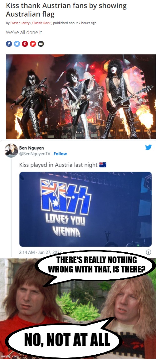 KISS has a Spinal Tap moment! | THERE'S REALLY NOTHING WRONG WITH THAT, IS THERE? NO, NOT AT ALL | image tagged in spinal tap,kiss,you had one job,austria,australia | made w/ Imgflip meme maker