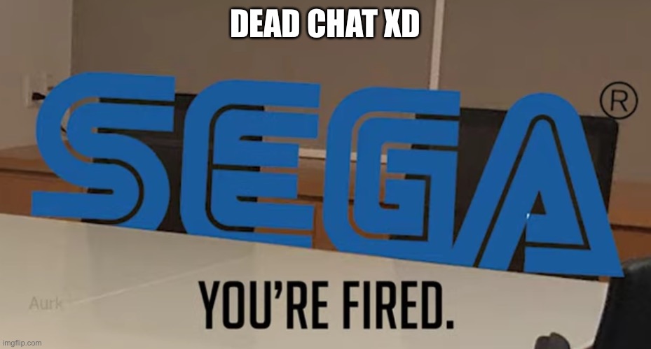 DEAD CHAT XD | image tagged in you re fired | made w/ Imgflip meme maker
