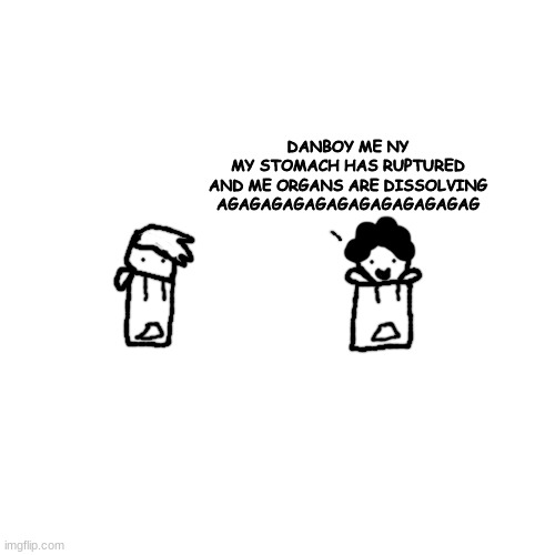 :man_face: | DANBOY ME NY
MY STOMACH HAS RUPTURED
AND ME ORGANS ARE DISSOLVING
AGAGAGAGAGAGAGAGAGAGAGAG | made w/ Imgflip meme maker