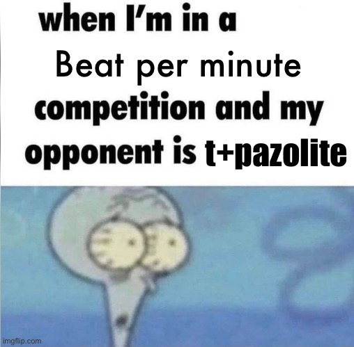 whe i'm in a competition and my opponent is | Beat per minute; t+pazolite | image tagged in whe i'm in a competition and my opponent is | made w/ Imgflip meme maker