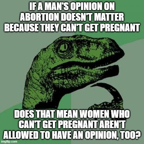 Philosoraptor |  IF A MAN'S OPINION ON ABORTION DOESN'T MATTER BECAUSE THEY CAN'T GET PREGNANT; DOES THAT MEAN WOMEN WHO CAN'T GET PREGNANT AREN'T ALLOWED TO HAVE AN OPINION, TOO? | image tagged in memes,philosoraptor | made w/ Imgflip meme maker
