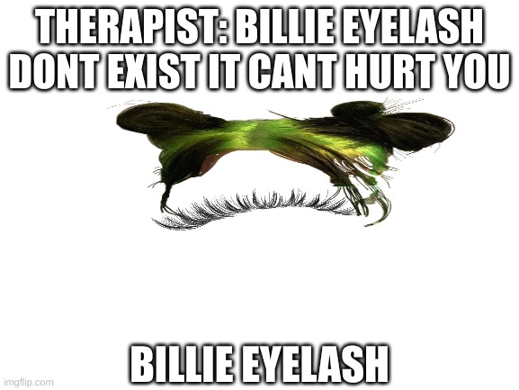 Blank White Template | THERAPIST: BILLIE EYELASH DONT EXIST IT CANT HURT YOU; BILLIE EYELASH | image tagged in blank white template,billie eilish,funny memes,memes | made w/ Imgflip meme maker
