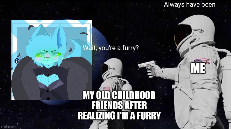 Always Has Been Meme | Always have been; Wait, you're a furry? ME; MY OLD CHILDHOOD FRIENDS AFTER REALIZING I'M A FURRY | image tagged in memes,always has been,furry | made w/ Imgflip meme maker