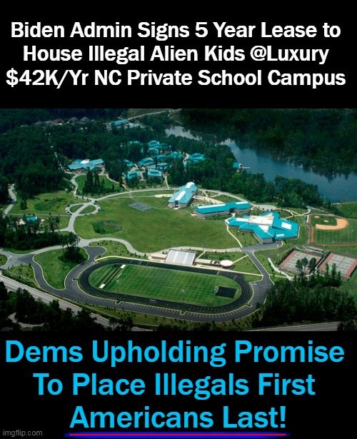 Taxpayers’ money housing illegal alien children in luxury. WTH???? | Biden Admin Signs 5 Year Lease to 
House Illegal Alien Kids @Luxury 
$42K/Yr NC Private School Campus; Dems Upholding Promise 
To Place Illegals First 
Americans Last! | image tagged in politics,liberal vs conservative,democrats,americans last,wrong,wth | made w/ Imgflip meme maker