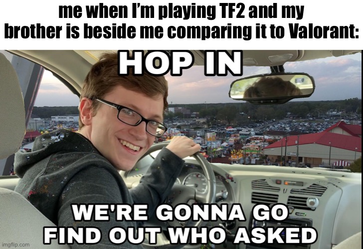 Hop in we're gonna find who asked | me when I’m playing TF2 and my brother is beside me comparing it to Valorant: | image tagged in hop in we're gonna find who asked | made w/ Imgflip meme maker