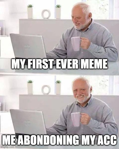 Meme #1 | MY FIRST EVER MEME; ME ABONDONING MY ACC | image tagged in memes,hide the pain harold | made w/ Imgflip meme maker