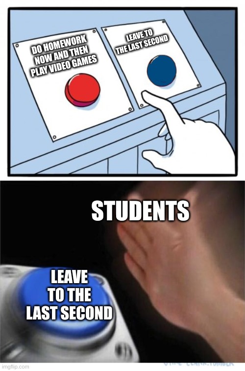 two buttons 1 blue |  LEAVE TO THE LAST SECOND; DO HOMEWORK NOW AND THEN PLAY VIDEO GAMES; STUDENTS; LEAVE TO THE LAST SECOND | image tagged in two buttons 1 blue | made w/ Imgflip meme maker