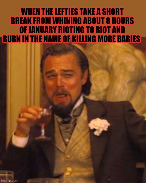 Surprise surprise | WHEN THE LEFTIES TAKE A SHORT BREAK FROM WHINING ABOUT 8 HOURS OF JANUARY RIOTING TO RIOT AND BURN IN THE NAME OF KILLING MORE BABIES | image tagged in memes,laughing leo,riots,looting,fiery but mostly peaceful | made w/ Imgflip meme maker