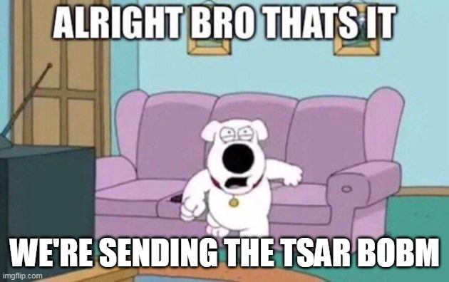 AIGHT BRO THATS IT | WE'RE SENDING THE TSAR BOBM | image tagged in aight bro thats it | made w/ Imgflip meme maker