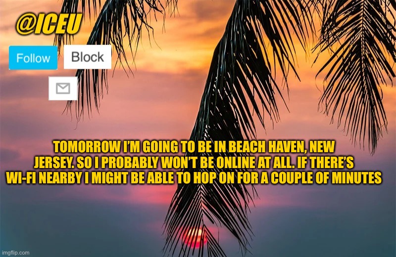 Just letting you know | TOMORROW I’M GOING TO BE IN BEACH HAVEN, NEW JERSEY. SO I PROBABLY WON’T BE ONLINE AT ALL. IF THERE’S WI-FI NEARBY I MIGHT BE ABLE TO HOP ON FOR A COUPLE OF MINUTES | image tagged in iceu summer template 1 | made w/ Imgflip meme maker