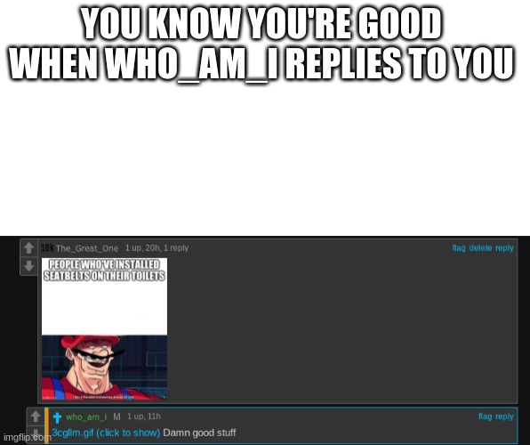 happy | YOU KNOW YOU'RE GOOD WHEN WHO_AM_I REPLIES TO YOU | image tagged in who_am_i | made w/ Imgflip meme maker