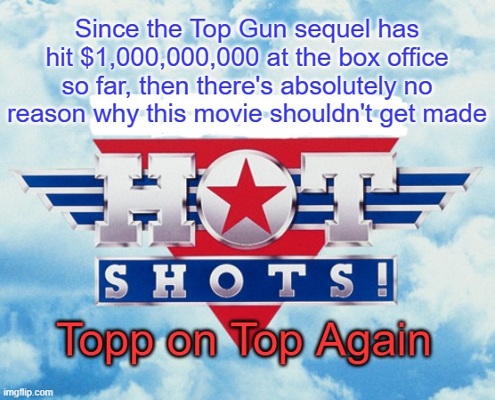 You Know You Want It |  Since the Top Gun sequel has hit $1,000,000,000 at the box office so far, then there's absolutely no reason why this movie shouldn't get made; Topp on Top Again | image tagged in hot,shots,charlie sheen,1990s,top gun,spoof | made w/ Imgflip meme maker
