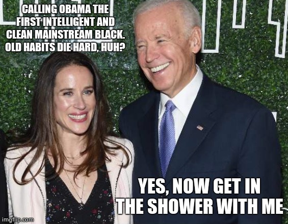 Ashely Biden Joe Biden | CALLING OBAMA THE FIRST INTELLIGENT AND CLEAN MAINSTREAM BLACK. OLD HABITS DIE HARD, HUH? YES, NOW GET IN THE SHOWER WITH ME | image tagged in ashely biden joe biden | made w/ Imgflip meme maker