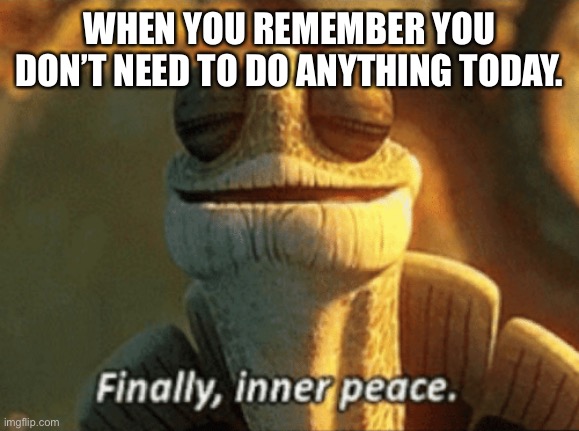 Finally, inner peace. | WHEN YOU REMEMBER YOU DON’T NEED TO DO ANYTHING TODAY. | image tagged in finally inner peace | made w/ Imgflip meme maker