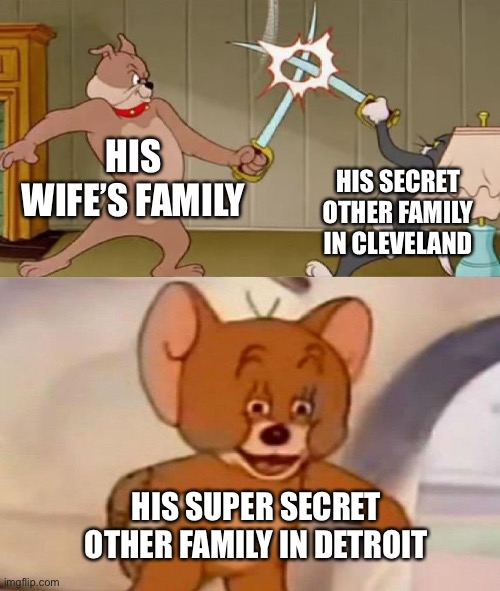 Tom and Jerry swordfight | HIS WIFE’S FAMILY HIS SECRET OTHER FAMILY IN CLEVELAND HIS SUPER SECRET OTHER FAMILY IN DETROIT | image tagged in tom and jerry swordfight | made w/ Imgflip meme maker