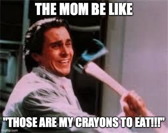 axe murder | THE MOM BE LIKE "THOSE ARE MY CRAYONS TO EAT!!!" | image tagged in axe murder | made w/ Imgflip meme maker