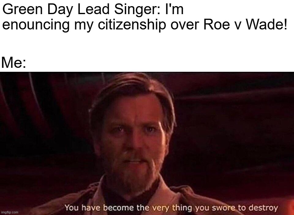 You've become the very thing you swore to destroy | Green Day Lead Singer: I'm enouncing my citizenship over Roe v Wade! Me: | image tagged in you've become the very thing you swore to destroy | made w/ Imgflip meme maker