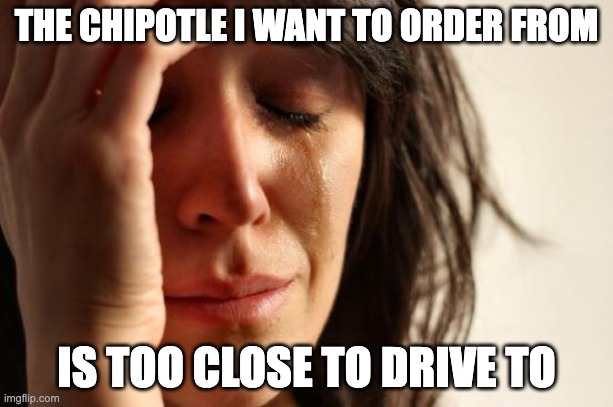 First World Problems | THE CHIPOTLE I WANT TO ORDER FROM; IS TOO CLOSE TO DRIVE TO | image tagged in memes,first world problems,AdviceAnimals | made w/ Imgflip meme maker