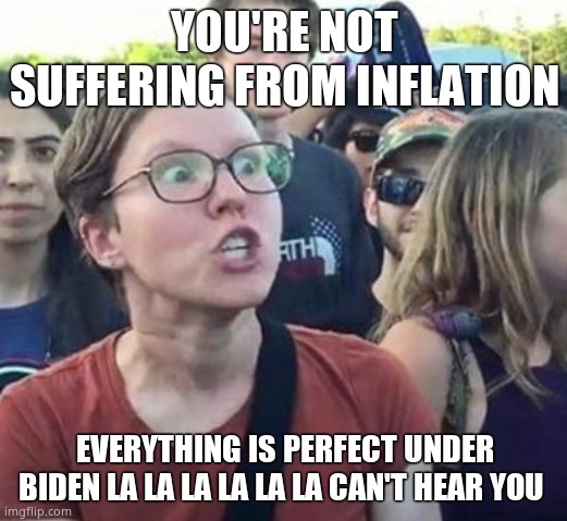Trigger a Leftist | YOU'RE NOT SUFFERING FROM INFLATION EVERYTHING IS PERFECT UNDER BIDEN LA LA LA LA LA LA CAN'T HEAR YOU | image tagged in trigger a leftist | made w/ Imgflip meme maker