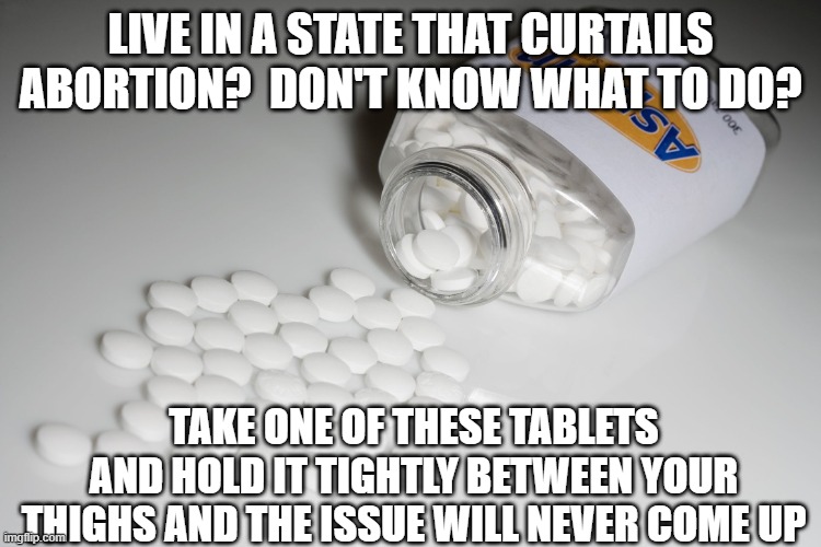 easy birth control | LIVE IN A STATE THAT CURTAILS ABORTION?  DON'T KNOW WHAT TO DO? TAKE ONE OF THESE TABLETS AND HOLD IT TIGHTLY BETWEEN YOUR THIGHS AND THE ISSUE WILL NEVER COME UP | image tagged in aspirin | made w/ Imgflip meme maker