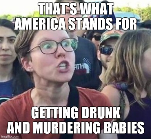 Trigger a Leftist | THAT'S WHAT AMERICA STANDS FOR GETTING DRUNK AND MURDERING BABIES | image tagged in trigger a leftist | made w/ Imgflip meme maker