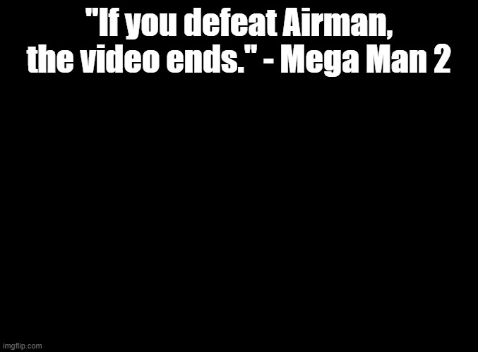 this was a joke, but if you could do it, that would be great | "If you defeat Airman, the video ends." - Mega Man 2 | image tagged in blank black,mega man | made w/ Imgflip meme maker