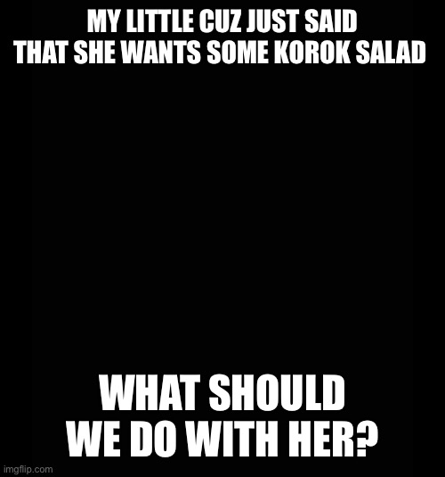 Do we kill? | MY LITTLE CUZ JUST SAID THAT SHE WANTS SOME KOROK SALAD; WHAT SHOULD WE DO WITH HER? | made w/ Imgflip meme maker