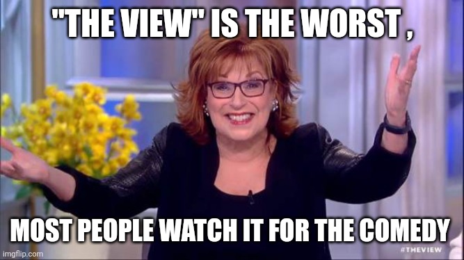 joy behar | "THE VIEW" IS THE WORST , MOST PEOPLE WATCH IT FOR THE COMEDY | image tagged in joy behar | made w/ Imgflip meme maker