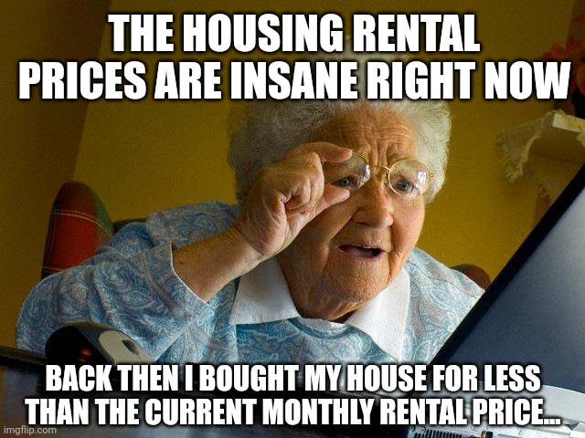 Grandma Finds The Internet Meme | THE HOUSING RENTAL PRICES ARE INSANE RIGHT NOW; BACK THEN I BOUGHT MY HOUSE FOR LESS THAN THE CURRENT MONTHLY RENTAL PRICE... | image tagged in memes,grandma finds the internet | made w/ Imgflip meme maker
