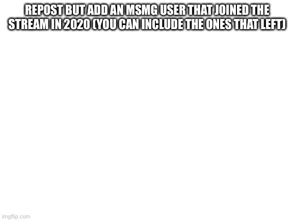 Blank White Template | REPOST BUT ADD AN MSMG USER THAT JOINED THE STREAM IN 2020 (YOU CAN INCLUDE THE ONES THAT LEFT) | image tagged in blank white template | made w/ Imgflip meme maker