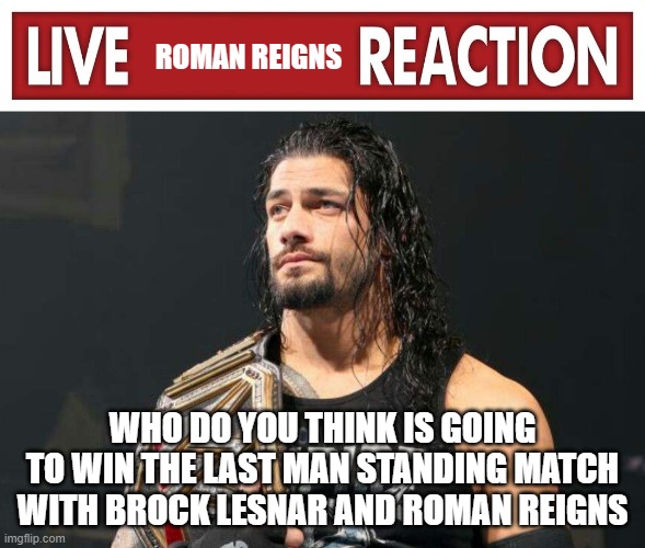 Live Roman Reigns Reaction | WHO DO YOU THINK IS GOING TO WIN THE LAST MAN STANDING MATCH WITH BROCK LESNAR AND ROMAN REIGNS | image tagged in live roman reigns reaction | made w/ Imgflip meme maker