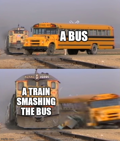 A train hitting a school bus | A BUS; A TRAIN SMASHING THE BUS | image tagged in a train hitting a school bus | made w/ Imgflip meme maker