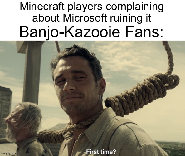 I immediately thought to make this when I heard what was going on | Minecraft players complaining about Microsoft ruining it; Banjo-Kazooie Fans: | image tagged in first time,minecraft,banjo-kazooie | made w/ Imgflip meme maker