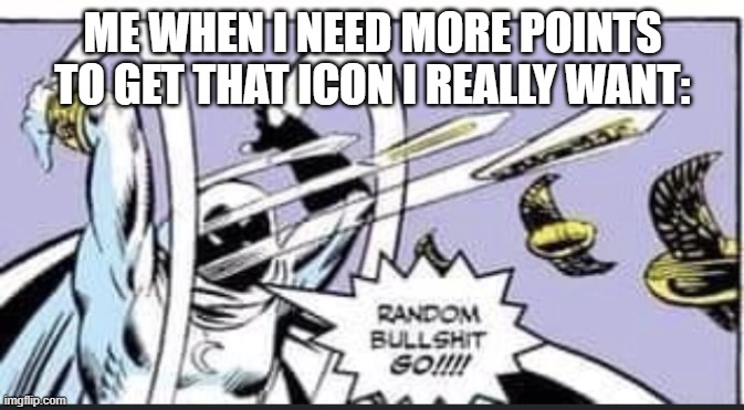 Random Bullshit Go | ME WHEN I NEED MORE POINTS TO GET THAT ICON I REALLY WANT: | image tagged in random bullshit go | made w/ Imgflip meme maker