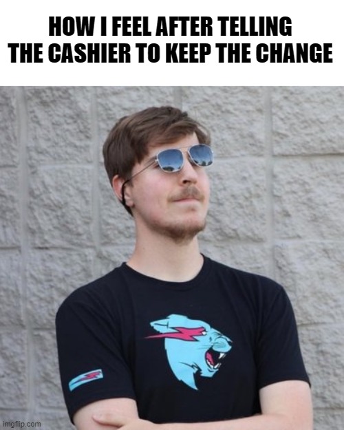 philanthropist |  HOW I FEEL AFTER TELLING THE CASHIER TO KEEP THE CHANGE | image tagged in never gonna give you up,never gonna let you down,never gonna run around,and desert you | made w/ Imgflip meme maker