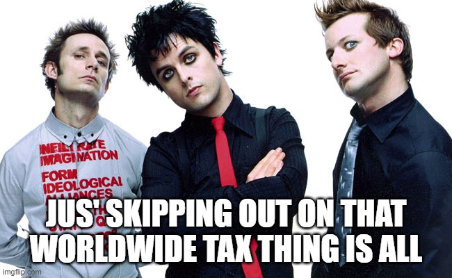 Greenday | JUS' SKIPPING OUT ON THAT WORLDWIDE TAX THING IS ALL | image tagged in greenday | made w/ Imgflip meme maker