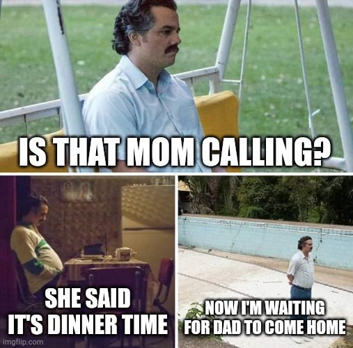 Sad Pablo Escobar Meme | IS THAT MOM CALLING? SHE SAID IT'S DINNER TIME; NOW I'M WAITING FOR DAD TO COME HOME | image tagged in memes,sad pablo escobar | made w/ Imgflip meme maker