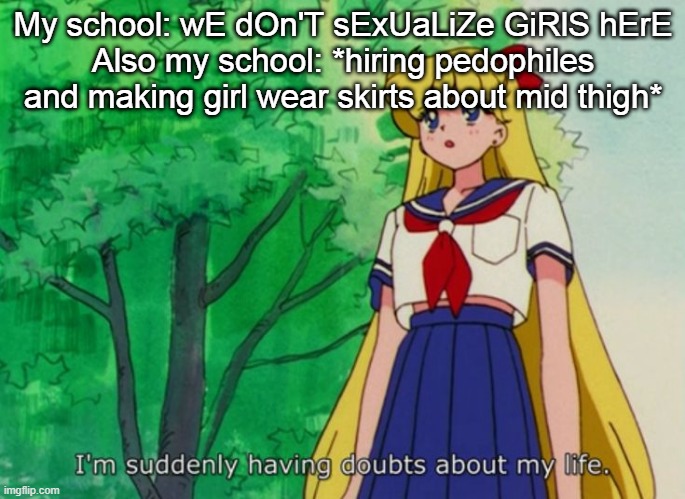 I'm suddenly having doubts about my life | My school: wE dOn'T sExUaLiZe GiRlS hErE
Also my school: *hiring pedophiles and making girl wear skirts about mid thigh* | image tagged in i'm suddenly having doubts about my life | made w/ Imgflip meme maker