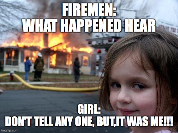 disaster | FIREMEN:
WHAT HAPPENED HEAR; GIRL:
DON'T TELL ANY ONE, BUT,IT WAS ME!!! | image tagged in memes,disaster girl | made w/ Imgflip meme maker