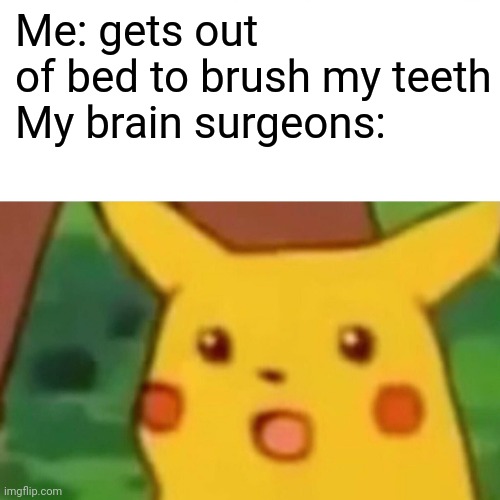Meme #41 |  Me: gets out of bed to brush my teeth

My brain surgeons: | image tagged in memes,surprised pikachu,funny,surgery,funny memes,pikachu | made w/ Imgflip meme maker