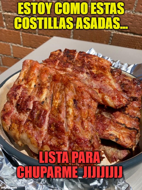 COSTILLAS | ESTOY COMO ESTAS COSTILLAS ASADAS... LISTA PARA CHUPARME  JIJIJIJIJ | image tagged in costillas | made w/ Imgflip meme maker