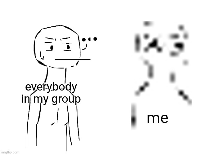 SBB | everybody in my group; me | image tagged in pair pain | made w/ Imgflip meme maker